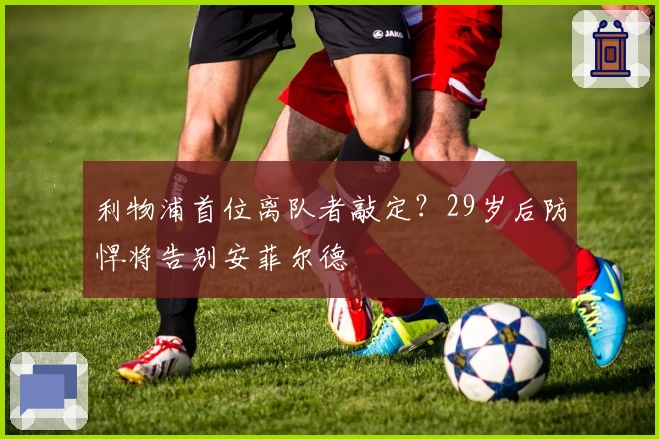 利物浦首位离队者敲定？29岁后防悍将告别安菲尔德