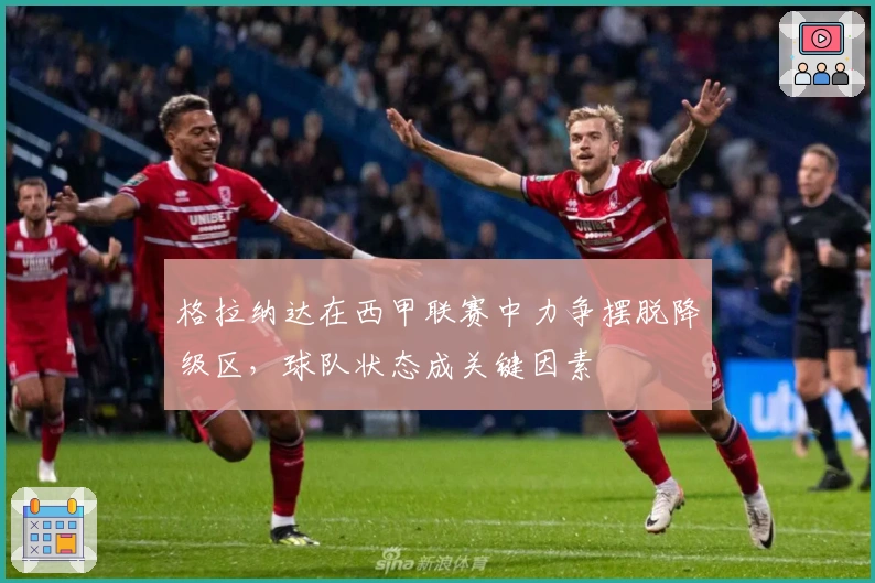 格拉纳达在西甲联赛中力争摆脱降级区，球队状态成关键因素