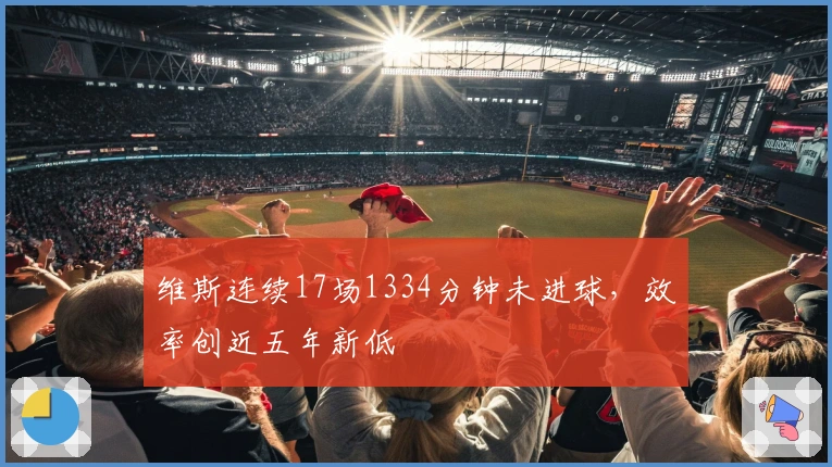 维斯连续17场1334分钟未进球，效率创近五年新低