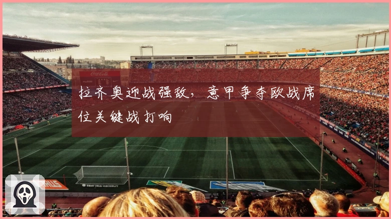 拉齐奥迎战强敌，意甲争夺欧战席位关键战打响