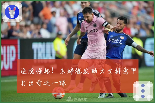 逆境崛起！朱婷爆发助力女排意甲打出奇迹一球