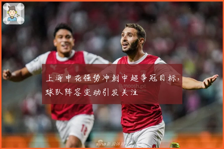 上海申花强势冲刺中超争冠目标，球队阵容变动引发关注