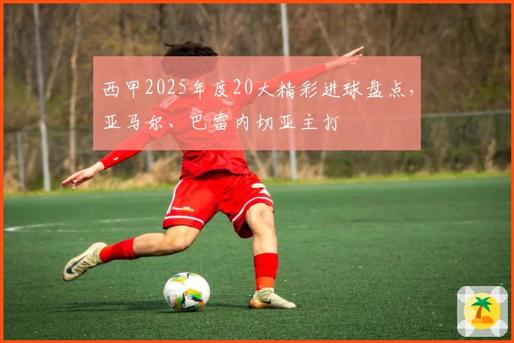 西甲2025年度20大精彩进球盘点，亚马尔、巴雷内切亚主打