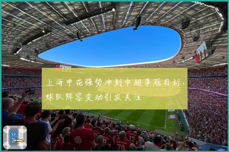 上海申花强势冲刺中超争冠目标，球队阵容变动引发关注