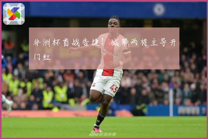 非洲杯首战告捷！城军两将主导开门红