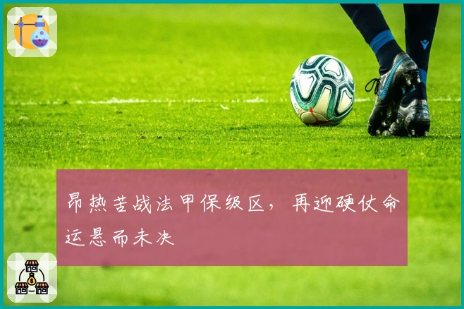 昂热苦战法甲保级区，再迎硬仗命运悬而未决