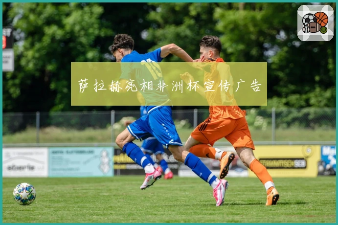 萨拉赫亮相非洲杯宣传广告