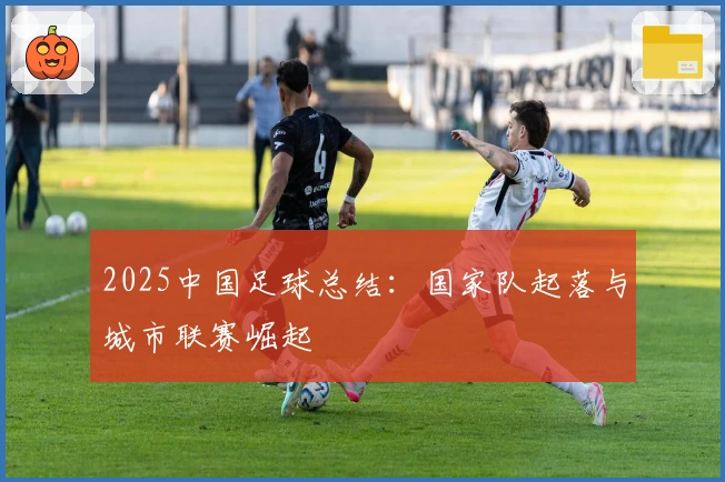 2025中国足球总结：国家队起落与城市联赛崛起