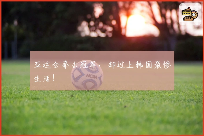 亚运会拳击冠军，却过上韩国最惨生活！