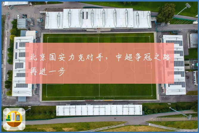 北京国安力克对手，中超争冠之路再进一步