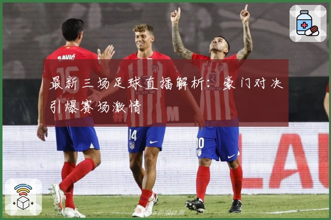 最新三场足球直播解析：豪门对决引爆赛场激情