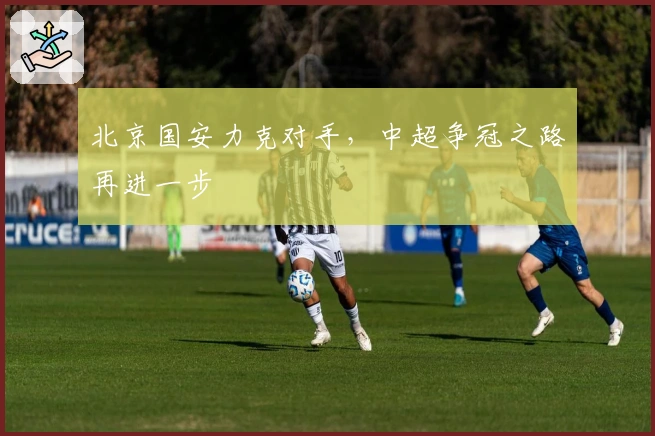 北京国安力克对手，中超争冠之路再进一步